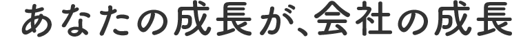 あなたの成長が、会社の成長